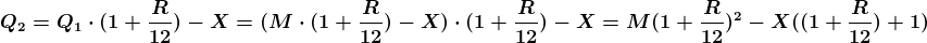 \boldsymbol{\\Q_2=Q_1 \cdot (1+\frac{R}{12})-X=(M \cdot (1+\frac{R}{12})-X)\cdot (1+\frac{R}{12})-X=M(1+\frac{R}{12})^2 - X((1+\frac{R}{12})+1)}