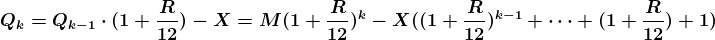 \boldsymbol{\\Q_k=Q_{k-1}\cdot (1+\frac{R}{12})-X=M(1+\frac{R}{12})^k - X((1+\frac{R}{12})^{k-1}+\cdots +(1+\frac{R}{12})+1)}