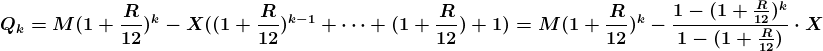 \boldsymbol{\\Q_k=M(1+\frac{R}{12})^k - X((1+\frac{R}{12})^{k-1}+\cdots +(1+\frac{R}{12})+1)=M(1+\frac{R}{12})^k - \frac{1-(1+\frac{R}{12})^k}{1-(1+\frac{R}{12})}\cdot X}