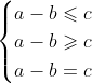 \begin{cases} a-b \leqslant c\\ a - b \geqslant c \\ a-b = c \end{cases}