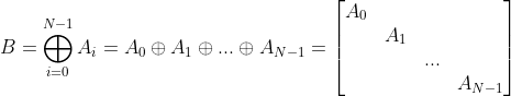 B=\bigoplus _{i=0}^{N-1}A_{i}=A_{0}\oplus A_{1}\oplus.. .\oplus A_{N-1}=\begin{bmatrix} A_{0} & & & \\ & A_{1}& & \\ & & .. .& \\ & & & A_{N-1} \end{bmatrix}