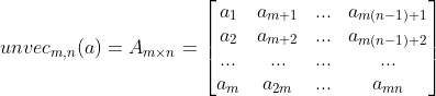 unvec_{m,n}(a)=A_{m\times n}=\begin{bmatrix} a_{1} & a_{m+1}&.. . &a_{m(n-1)+1} \\ a_{2}& a_{m+2}&.. . &a_{m(n-1)+2} \\ .. . & . .. &.. . &.. . \\ a_{m}&a_{2m} &.. . & a_{mn} \end{bmatrix}