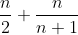 \frac{n}{2}+\frac{n}{n+1}