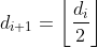 d_{i+1}=\left \lfloor \frac{d_i}{2} \right \rfloor