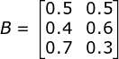 B=\begin{bmatrix} 0.5 &0.5 \\ 0.4& 0.6\\ 0.7& 0.3 \end{bmatrix}