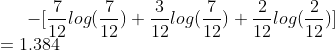 -\[ \frac{7}{12}log(\frac{7}{12})+\frac{3}{12}log(\frac{7}{12})+\frac{2}{12}log(\frac{2}{12}) ]\\ =1.384