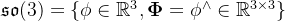 \large \mathfrak{s o}(3)= \left\{ \phi \in \mathbb{R}^{3}, \mathbf{\Phi}=\phi^{\wedge} \in \mathbb{R}^{3 \times 3} \right\}
