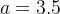 a = 3.5