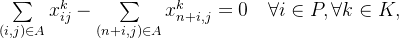 \begin{array}{cl} & {\sum\limits_{(i,j) \in A}x_{ij}^{k} - \sum\limits_{(n + i,j) \in A}x_{n + i,j}^{k} = 0\quad\forall i \in P,\forall k \in K,} \\ \end{array}