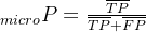 _{micro}P=\frac{\overline{TP}}{\overline{TP}+\overline{FP}}