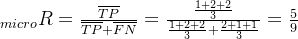 _{micro}R=\frac{\overline{TP}}{\overline{TP}+\overline{FN}}=\frac{\frac{1+2+2}{3}}{\frac{1+2+2}{3}+\frac{2+1+1}{3}}=\frac{5}{9}