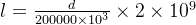 l=\frac{d}{200000\times10^{3} }\times 2\times 10^{9}