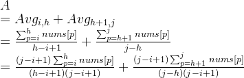 A \\ =Avg_{i,h}+Avg_{h+1,j} \\=\frac{\sum_{p=i}^{h}nums[p]}{h-i+1}+\frac{\sum_{p=h+1}^{j}nums[p]}{j-h} \\=\frac{(j-i+1)\sum_{p=i}^{h}nums[p]}{(h-i+1)(j-i+1)}+\frac{(j-i+1)\sum_{p=h+1}^{j}nums[p]}{(j-h)(j-i+1)}