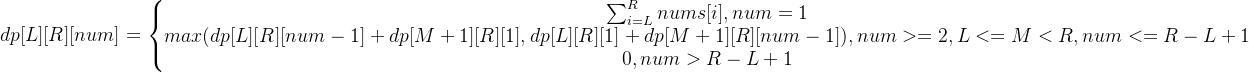 dp[L][R][num]= \left\{\begin{matrix} \sum_{i=L}^{R}nums[i],num=1 \\ max(dp[L][R][num-1]+dp[M+1][R][1], dp[L][R][1]+dp[M+1][R][num-1]),num>=2,L<=M<R,num<=R-L+1 \\ 0,num>R-L+1 \end{matrix}\right.