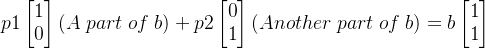 \large p1\begin{bmatrix} 1\\0 \end{bmatrix}(A \; part \; of \; b)+p2\begin{bmatrix} 0\\1 \end{bmatrix} (Another \; part \; of \; b)=b\begin{bmatrix} 1\\1 \end{bmatrix}