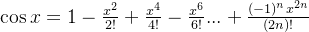 \cos x=1-\frac{x^{2}}{2!}+\frac{x^{4}}{4!}-\frac{x^{6}}{6!}...+\frac{(-1)^nx^{2n}}{(2n)!}