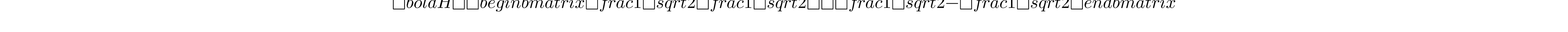 \bold{H} = \begin{bmatrix} \frac{1}{\sqrt{2}} & \frac{1}{\sqrt{2}}\\ \frac{1}{\sqrt{2}} & -\frac{1}{\sqrt{2}} \end{bmatrix}