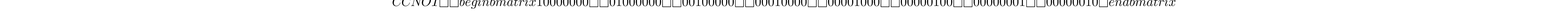 CCNOT=\begin{bmatrix} 1 & 0 & 0 & 0 & 0 & 0 & 0 & 0\\ 0 & 1 & 0 & 0 & 0 & 0 & 0 & 0\\ 0 & 0 & 1 & 0 & 0 & 0 & 0 & 0\\ 0 & 0 & 0 & 1 & 0 & 0 & 0 & 0\\ 0 & 0 & 0 & 0 & 1 & 0 & 0 & 0\\ 0 & 0 & 0 & 0 & 0 & 1 & 0 & 0\\ 0 & 0 & 0 & 0 & 0 & 0 & 0 & 1\\ 0 & 0 & 0 & 0 & 0 & 0 & 1 & 0 \end{bmatrix}