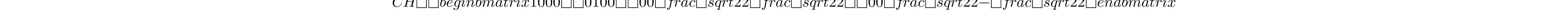 CH = \begin{bmatrix} 1 & 0 & 0 & 0\\ 0 & 1 & 0 & 0\\ 0 & 0 & \frac{\sqrt{2}}{2} & \frac{\sqrt{2}}{2}\\ 0 & 0 & \frac{\sqrt{2}}{2} & -\frac{\sqrt{2}}{2} \end{bmatrix}